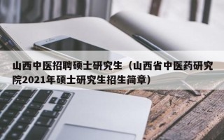 山西中医招聘硕士研究生（山西省中医药研究院2021年硕士研究生招生简章）