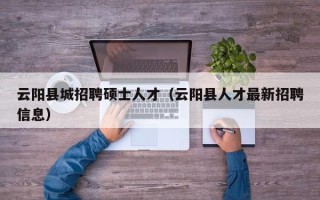 云阳县城招聘硕士人才（云阳县人才最新招聘信息）