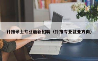 针推硕士专业最新招聘（针推专业就业方向）
