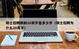 硕士招聘限制28周岁是多少岁（硕士招聘为什么28周岁）