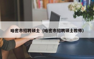 哈密市招聘硕士（哈密市招聘硕士教师）