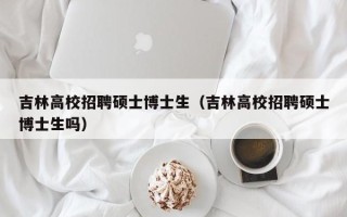 吉林高校招聘硕士博士生（吉林高校招聘硕士博士生吗）