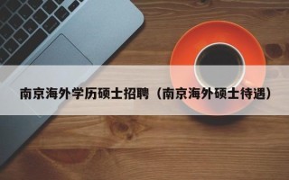 南京海外学历硕士招聘（南京海外硕士待遇）