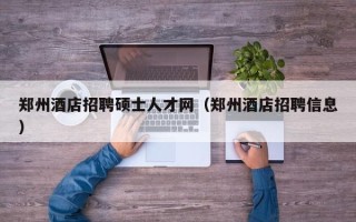 郑州酒店招聘硕士人才网（郑州酒店招聘信息）