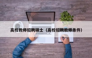 高校教师招聘硕士（高校招聘教师条件）