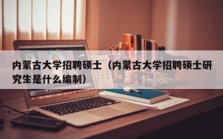 内蒙古大学招聘硕士（内蒙古大学招聘硕士研究生是什么编制）