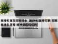 精神科医生招聘硕士（精神科医师招聘 招聘精神科医师 精神病医院招聘）