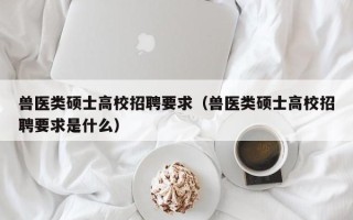 兽医类硕士高校招聘要求（兽医类硕士高校招聘要求是什么）