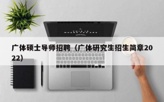 广体硕士导师招聘（广体研究生招生简章2022）