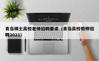 青岛硕士高校老师招聘要求（青岛高校教师招聘2021）