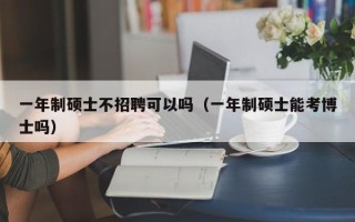 一年制硕士不招聘可以吗（一年制硕士能考博士吗）