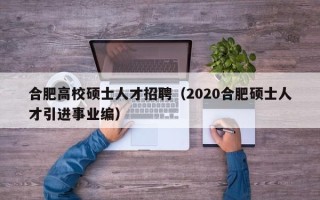 合肥高校硕士人才招聘（2020合肥硕士人才引进事业编）