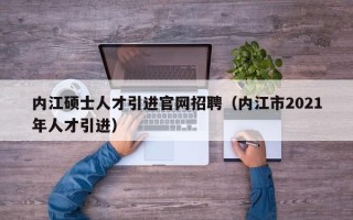 内江硕士人才引进官网招聘（内江市2021年人才引进）