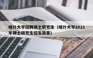 喀什大学招聘硕士研究生（喀什大学2021年硕士研究生招生简章）