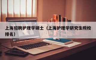上海招聘护理学硕士（上海护理学研究生院校排名）