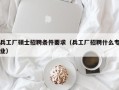 兵工厂硕士招聘条件要求（兵工厂招聘什么专业）