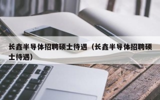 长鑫半导体招聘硕士待遇（长鑫半导体招聘硕士待遇）
