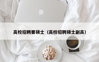 高校招聘要硕士（高校招聘硕士副高）