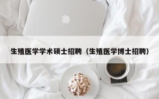 生殖医学学术硕士招聘（生殖医学博士招聘）