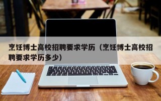 烹饪博士高校招聘要求学历（烹饪博士高校招聘要求学历多少）