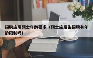 招聘应届硕士年龄要求（硕士应届生招聘有年龄限制吗）