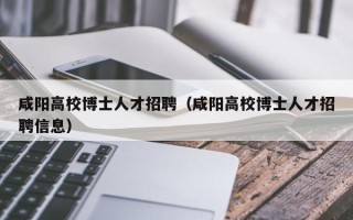 咸阳高校博士人才招聘（咸阳高校博士人才招聘信息）