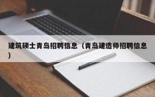 建筑硕士青岛招聘信息（青岛建造师招聘信息）