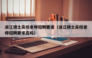浙江硕士高校老师招聘要求（浙江硕士高校老师招聘要求高吗）