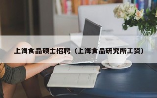 上海食品硕士招聘（上海食品研究所工资）