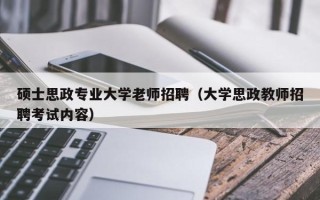 硕士思政专业大学老师招聘（大学思政教师招聘考试内容）