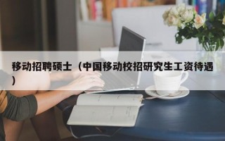 移动招聘硕士（中国移动校招研究生工资待遇）