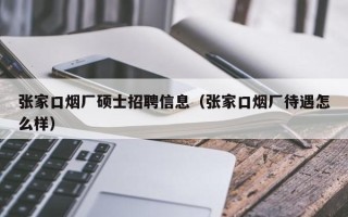 张家口烟厂硕士招聘信息（张家口烟厂待遇怎么样）