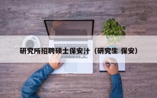 研究所招聘硕士保安汁（研究生 保安）