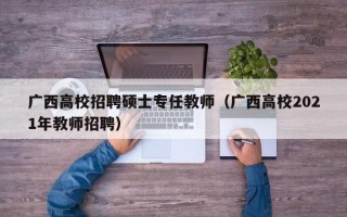 广西高校招聘硕士专任教师（广西高校2021年教师招聘）