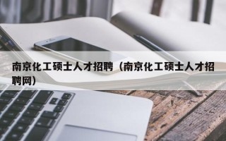南京化工硕士人才招聘（南京化工硕士人才招聘网）