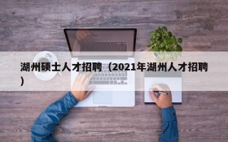 湖州硕士人才招聘（2021年湖州人才招聘）