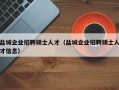 盐城企业招聘硕士人才（盐城企业招聘硕士人才信息）