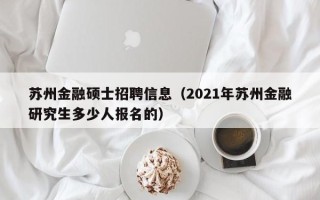 苏州金融硕士招聘信息（2021年苏州金融研究生多少人报名的）