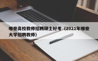 哪些高校教师招聘硕士好考（2021年哪些大学招聘教师）