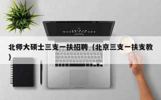 北师大硕士三支一扶招聘（北京三支一扶支教）