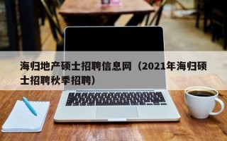 海归地产硕士招聘信息网（2021年海归硕士招聘秋季招聘）