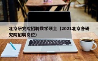 北京研究院招聘数学硕士（2021北京各研究院招聘岗位）