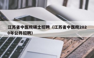 江苏省中医院硕士招聘（江苏省中医院2020年公开招聘）