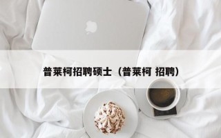 普莱柯招聘硕士（普莱柯 招聘）