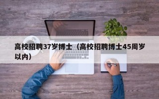 高校招聘37岁博士（高校招聘博士45周岁以内）