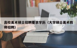高校美术硕士招聘要求学历（大学硕士美术教师招聘）