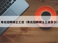 寿光招聘硕士工资（寿光招聘硕士工资多少）
