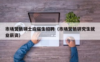 市场营销硕士应届生招聘（市场营销研究生就业薪资）