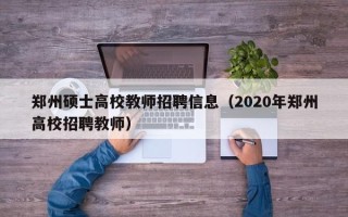 郑州硕士高校教师招聘信息（2020年郑州高校招聘教师）