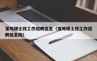宝鸡硕士找工作招聘信息（宝鸡硕士找工作招聘信息网）
